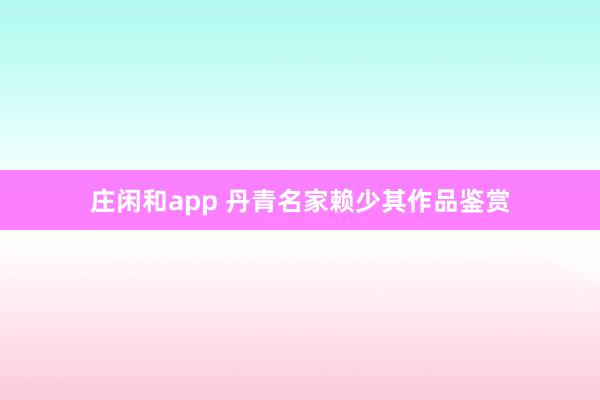 庄闲和app 丹青名家赖少其作品鉴赏