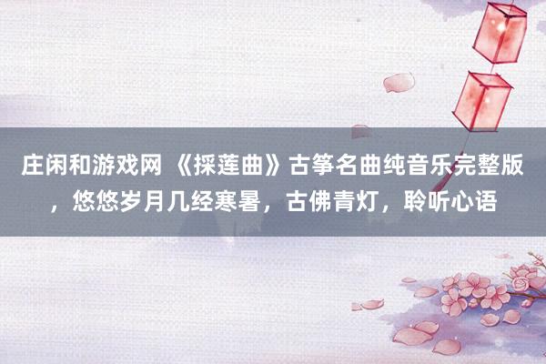 庄闲和游戏网 《採莲曲》古筝名曲纯音乐完整版，悠悠岁月几经寒暑，古佛青灯，聆听心语