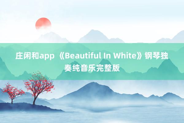 庄闲和app 《Beautiful In White》钢琴独奏纯音乐完整版