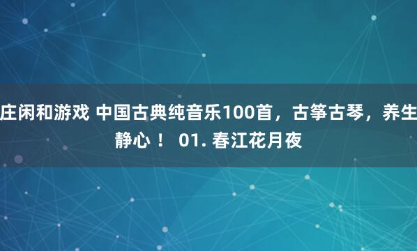 庄闲和游戏 中国古典纯音乐100首，古筝古琴，养生静心 ！ 01. 春江花月夜
