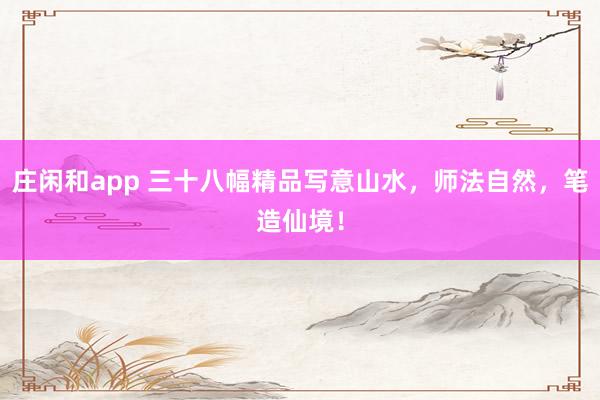 庄闲和app 三十八幅精品写意山水，师法自然，笔造仙境！