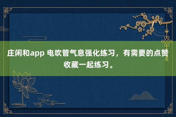 庄闲和app 电吹管气息强化练习，有需要的点赞收藏一起练习。