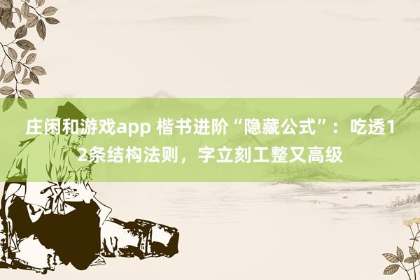 庄闲和游戏app 楷书进阶“隐藏公式”：吃透12条结构法则，字立刻工整又高级