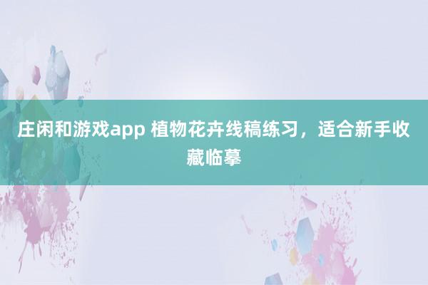 庄闲和游戏app 植物花卉线稿练习，适合新手收藏临摹