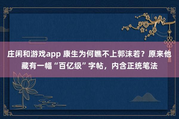庄闲和游戏app 康生为何瞧不上郭沫若？原来他藏有一幅“百亿级”字帖，内含正统笔法