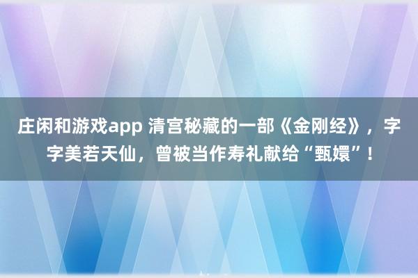 庄闲和游戏app 清宫秘藏的一部《金刚经》，字字美若天仙，曾被当作寿礼献给“甄嬛”！