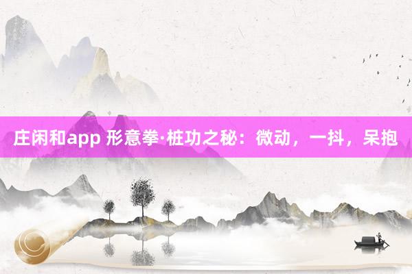 庄闲和app 形意拳·桩功之秘：微动，一抖，呆抱