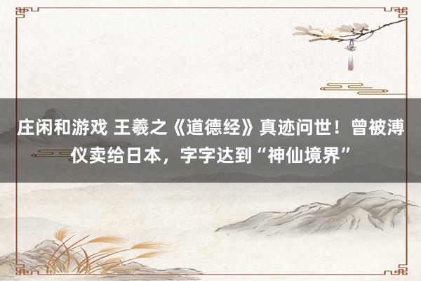 庄闲和游戏 王羲之《道德经》真迹问世！曾被溥仪卖给日本，字字达到“神仙境界”