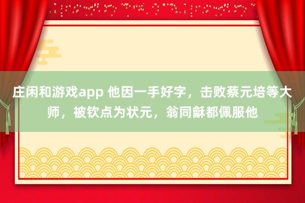 庄闲和游戏app 他因一手好字，击败蔡元培等大师，被钦点为状元，翁同龢都佩服他