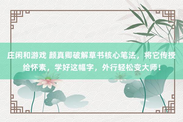 庄闲和游戏 颜真卿破解草书核心笔法，将它传授给怀素，学好这幅字，外行轻松变大师！