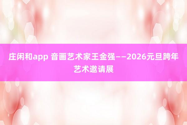 庄闲和app 音画艺术家王金强——2026元旦跨年艺术邀请展