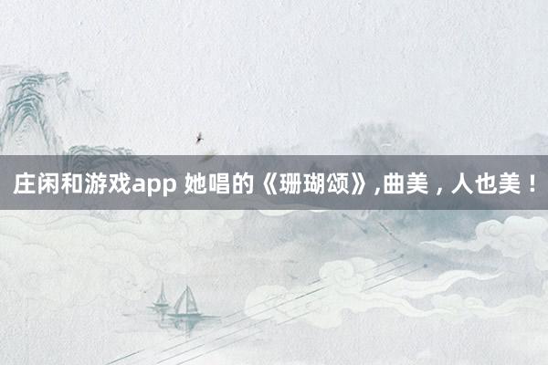 庄闲和游戏app 她唱的《珊瑚颂》,曲美 , 人也美 !
