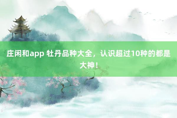 庄闲和app 牡丹品种大全，认识超过10种的都是大神！