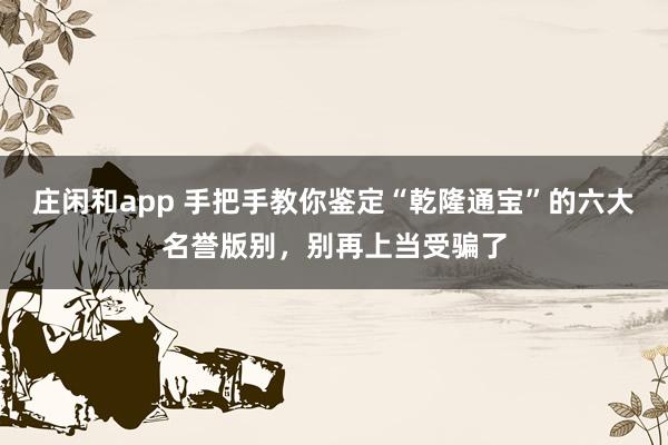 庄闲和app 手把手教你鉴定“乾隆通宝”的六大名誉版别，别再上当受骗了