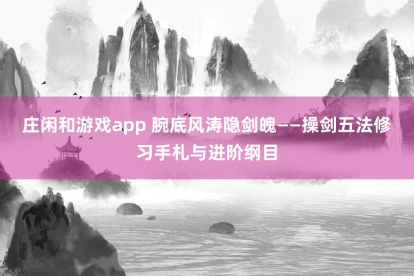 庄闲和游戏app 腕底风涛隐剑魄——操剑五法修习手札与进阶纲目