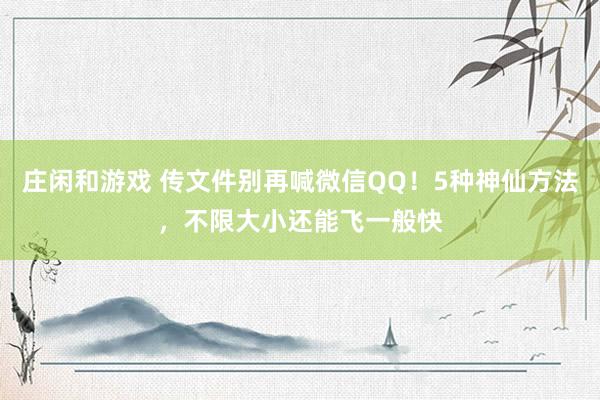 庄闲和游戏 传文件别再喊微信QQ！5种神仙方法，不限大小还能飞一般快