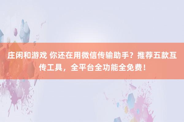 庄闲和游戏 你还在用微信传输助手？推荐五款互传工具，全平台全功能全免费！