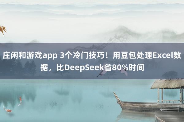 庄闲和游戏app 3个冷门技巧！用豆包处理Excel数据，比DeepSeek省80%时间