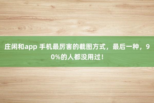 庄闲和app 手机最厉害的截图方式，最后一种，90%的人都没用过！