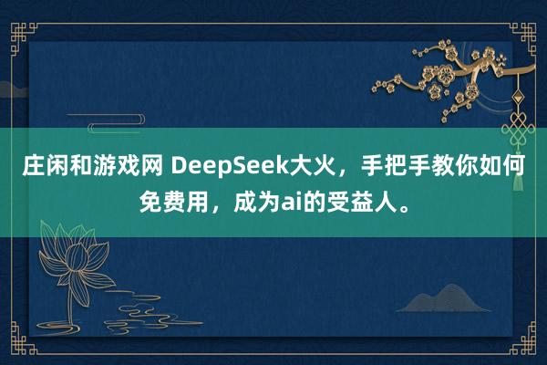 庄闲和游戏网 DeepSeek大火，手把手教你如何免费用，成为ai的受益人。