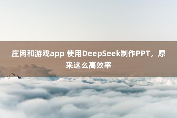 庄闲和游戏app 使用DeepSeek制作PPT，原来这么高效率