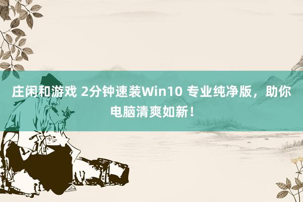 庄闲和游戏 2分钟速装Win10 专业纯净版，助你电脑清爽如新！