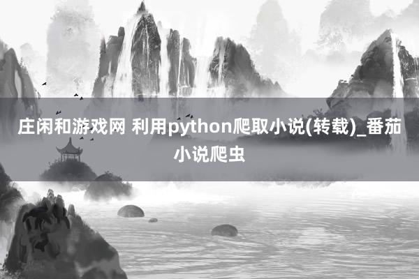 庄闲和游戏网 利用python爬取小说(转载)_番茄小说爬虫