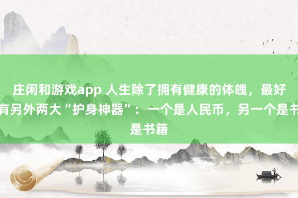 庄闲和游戏app 人生除了拥有健康的体魄，最好还有另外两大“护身神器”：一个是人民币，另一个是书籍