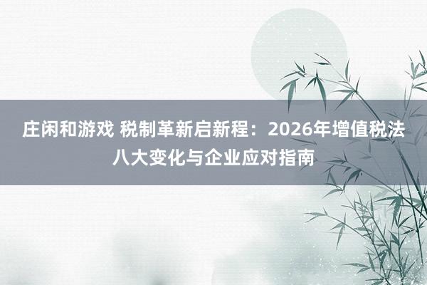 庄闲和游戏 税制革新启新程：2026年增值税法八大变化与企业应对指南