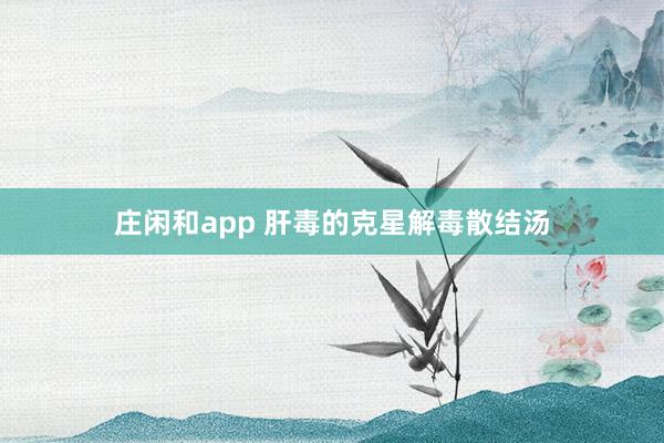 庄闲和app 肝毒的克星解毒散结汤