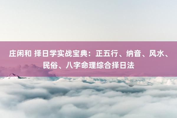 庄闲和 择日学实战宝典：正五行、纳音、风水、民俗、八字命理综合择日法