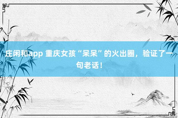 庄闲和app 重庆女孩“呆呆”的火出圈，验证了一句老话！