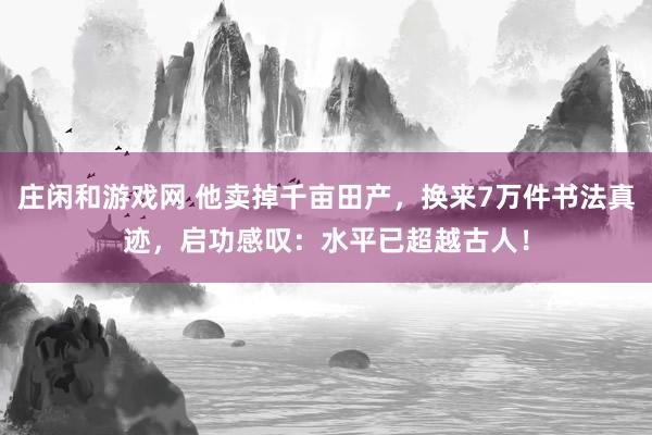 庄闲和游戏网 他卖掉千亩田产，换来7万件书法真迹，启功感叹：水平已超越古人！