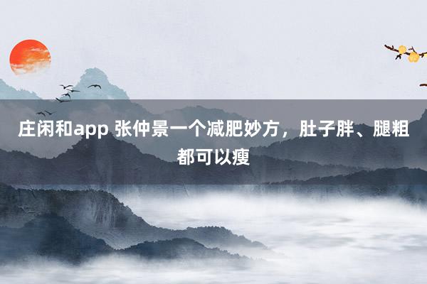 庄闲和app 张仲景一个减肥妙方，肚子胖、腿粗都可以瘦
