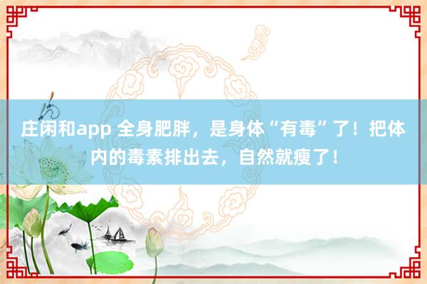 庄闲和app 全身肥胖，是身体“有毒”了！把体内的毒素排出去，自然就瘦了！