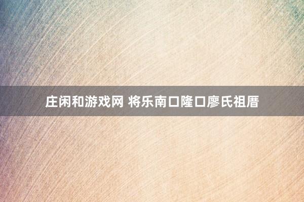 庄闲和游戏网 将乐南口隆口廖氏祖厝
