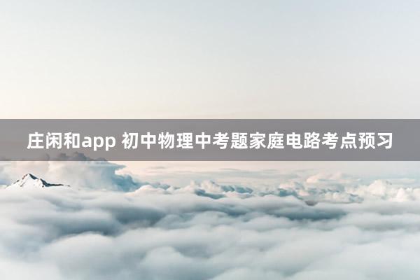 庄闲和app 初中物理中考题家庭电路考点预习