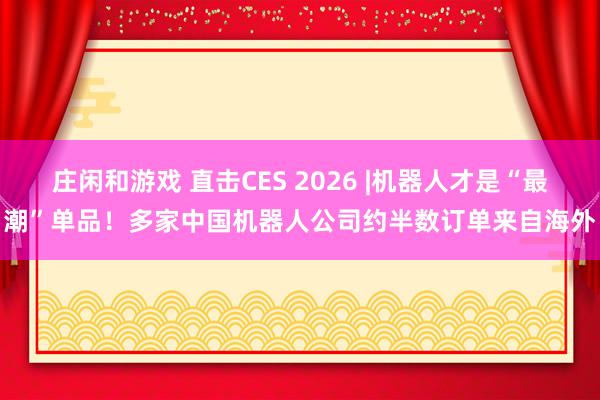 庄闲和游戏 直击CES 2026 |机器人才是“最潮”单品！多家中国机器人公司约半数订单来自海外