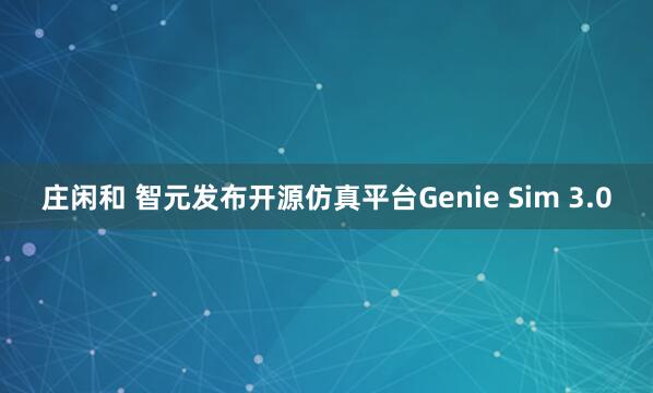 庄闲和 智元发布开源仿真平台Genie Sim 3.0