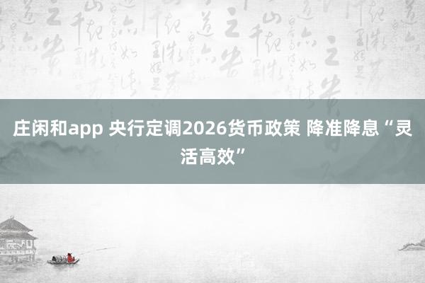 庄闲和app 央行定调2026货币政策 降准降息“灵活高效”
