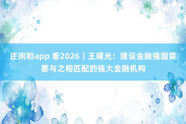 庄闲和app 看2026｜王曙光：建设金融强国需要与之相匹配的强大金融机构
