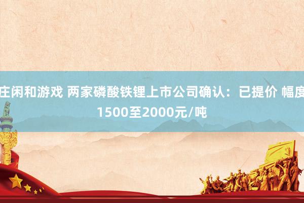 庄闲和游戏 两家磷酸铁锂上市公司确认：已提价 幅度1500至2000元/吨