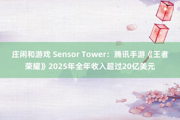 庄闲和游戏 Sensor Tower：腾讯手游《王者荣耀》2025年全年收入超过20亿美元