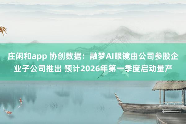 庄闲和app 协创数据：融梦AI眼镜由公司参股企业子公司推出 预计2026年第一季度启动量产