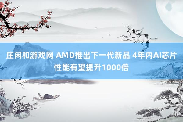 庄闲和游戏网 AMD推出下一代新品 4年内AI芯片性能有望提升1000倍