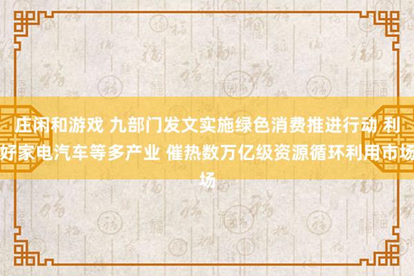 庄闲和游戏 九部门发文实施绿色消费推进行动 利好家电汽车等多产业 催热数万亿级资源循环利用市场