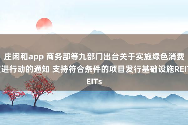 庄闲和app 商务部等九部门出台关于实施绿色消费推进行动的通知 支持符合条件的项目发行基础设施REITs