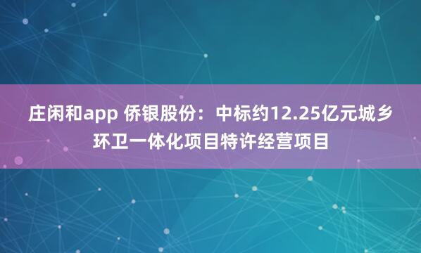 庄闲和app 侨银股份：中标约12.25亿元城乡环卫一体化项目特许经营项目