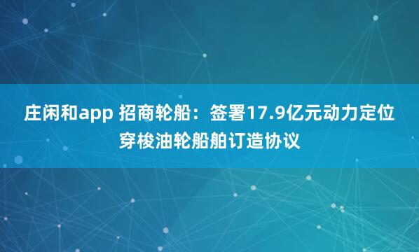 庄闲和app 招商轮船：签署17.9亿元动力定位穿梭油轮船舶订造协议