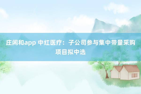 庄闲和app 中红医疗：子公司参与集中带量采购项目拟中选